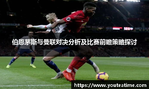伯恩茅斯与曼联对决分析及比赛前瞻策略探讨