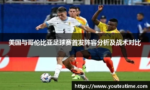美国与哥伦比亚足球赛首发阵容分析及战术对比