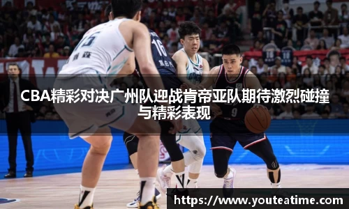 CBA精彩对决广州队迎战肯帝亚队期待激烈碰撞与精彩表现