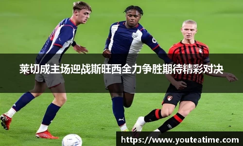 莱切成主场迎战斯旺西全力争胜期待精彩对决