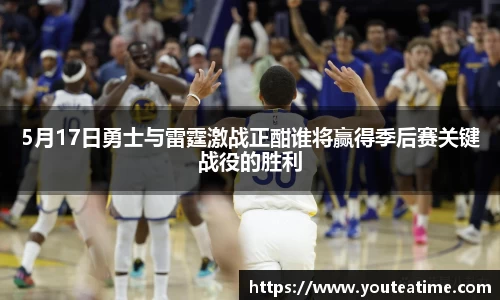 5月17日勇士与雷霆激战正酣谁将赢得季后赛关键战役的胜利